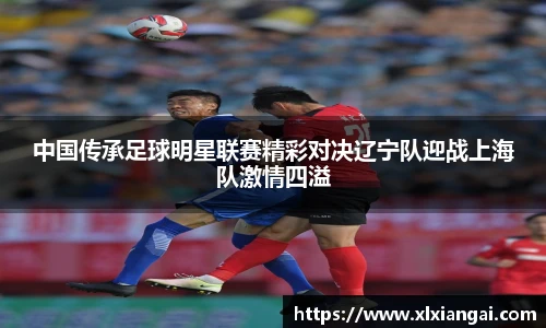 中国传承足球明星联赛精彩对决辽宁队迎战上海队激情四溢